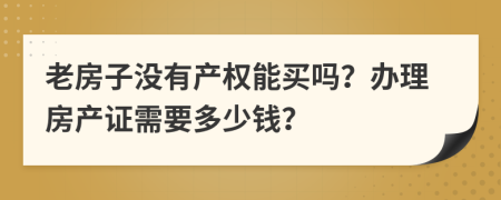 老房子没有产权能买吗？办理房产证需要多少钱？