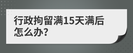 行政拘留满15天满后怎么办？