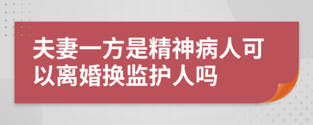 夫妻一方是精神病人可以离婚换监护人吗