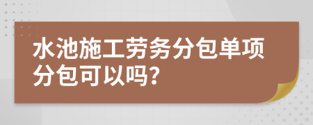 水池施工劳务分包单项分包可以吗？