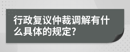 行政复议仲裁调解有什么具体的规定?