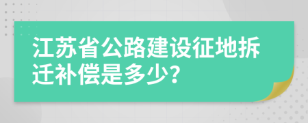 江苏省公路建设征地拆迁补偿是多少？