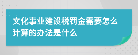 文化事业建设税罚金需要怎么计算的办法是什么