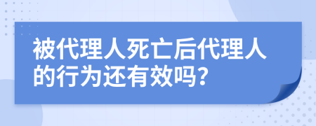 被代理人死亡后代理人的行为还有效吗？