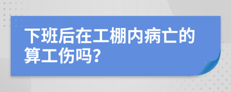 下班后在工棚内病亡的算工伤吗？