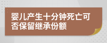 婴儿产生十分钟死亡可否保留继承份额