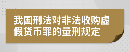 我国刑法对非法收购虚假货币罪的量刑规定