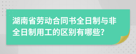 湖南省劳动合同书全日制与非全日制用工的区别有哪些？