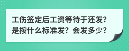 工伤签定后工资等待于还发？是按什么标准发？会发多少？