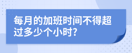 每月的加班时间不得超过多少个小时?