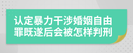 认定暴力干涉婚姻自由罪既遂后会被怎样判刑