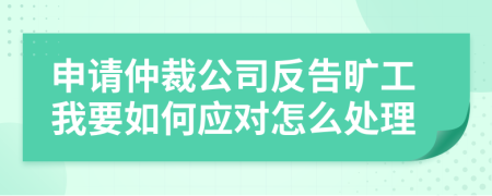 申请仲裁公司反告旷工我要如何应对怎么处理