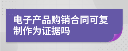 电子产品购销合同可复制作为证据吗