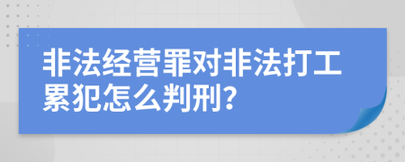 非法经营罪对非法打工累犯怎么判刑？