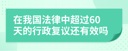 在我国法律中超过60天的行政复议还有效吗