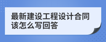 最新建设工程设计合同该怎么写回答