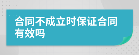 合同不成立时保证合同有效吗