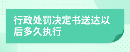 行政处罚决定书送达以后多久执行