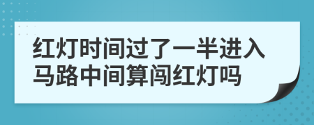 红灯时间过了一半进入马路中间算闯红灯吗