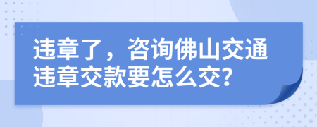 违章了，咨询佛山交通违章交款要怎么交？