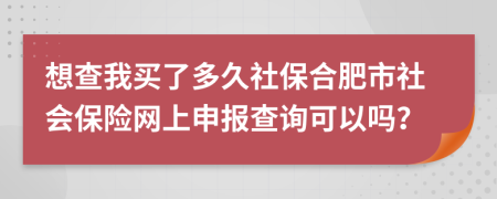 想查我买了多久社保合肥市社会保险网上申报查询可以吗？