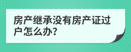 房产继承没有房产证过户怎么办？