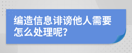 编造信息诽谤他人需要怎么处理呢？