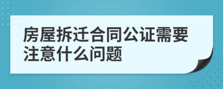 房屋拆迁合同公证需要注意什么问题