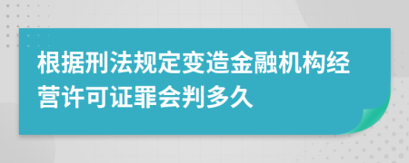 根据刑法规定变造金融机构经营许可证罪会判多久