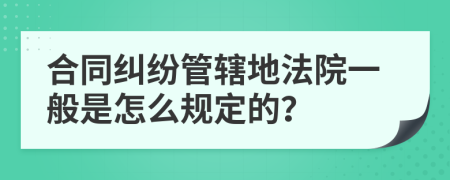 合同纠纷管辖地法院一般是怎么规定的？