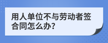 用人单位不与劳动者签合同怎么办？