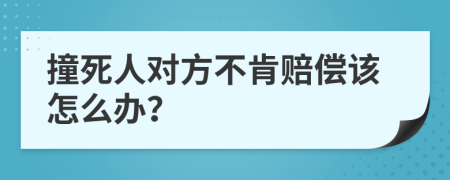 撞死人对方不肯赔偿该怎么办？