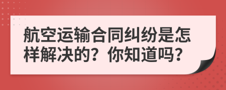 航空运输合同纠纷是怎样解决的？你知道吗？