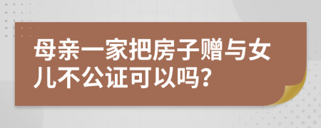 母亲一家把房子赠与女儿不公证可以吗？