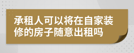 承租人可以将在自家装修的房子随意出租吗