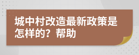 城中村改造最新政策是怎样的？帮助