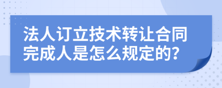 法人订立技术转让合同完成人是怎么规定的？