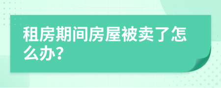 租房期间房屋被卖了怎么办？