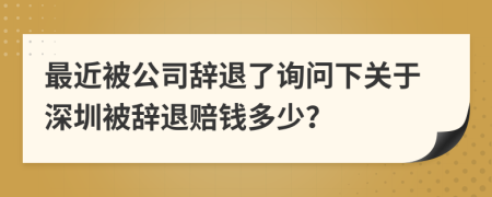 最近被公司辞退了询问下关于深圳被辞退赔钱多少？