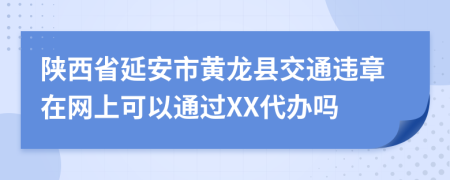 陕西省延安市黄龙县交通违章在网上可以通过XX代办吗