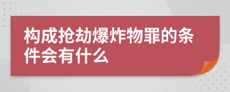 构成抢劫爆炸物罪的条件会有什么