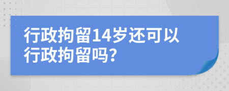 行政拘留14岁还可以行政拘留吗？
