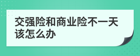 交强险和商业险不一天该怎么办