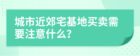 城市近郊宅基地买卖需要注意什么？
