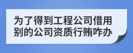 为了得到工程公司借用别的公司资质行贿咋办