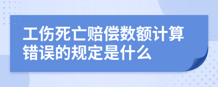 工伤死亡赔偿数额计算错误的规定是什么