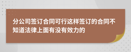 分公司签订合同可行这样签订的合同不知道法律上面有没有效力的