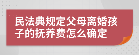 民法典规定父母离婚孩子的抚养费怎么确定