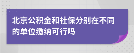 北京公积金和社保分别在不同的单位缴纳可行吗