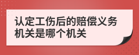 认定工伤后的赔偿义务机关是哪个机关